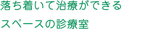 落ち着いて治療ができるスペースの診療室