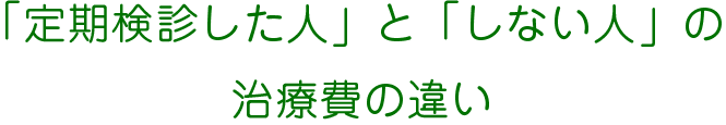 「定期検診した人」と「しない人」の治療費の違い